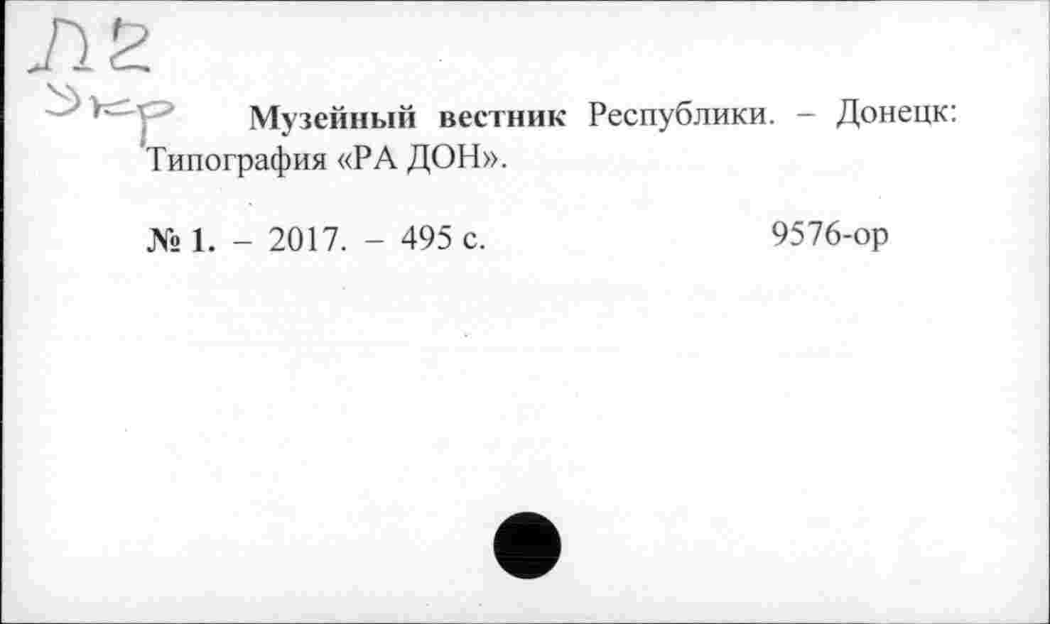 ﻿Музейный вестник Республики. - Донецк: Типография «РА ДОН».
№ 1. - 2017. - 495 с.
9576-ор